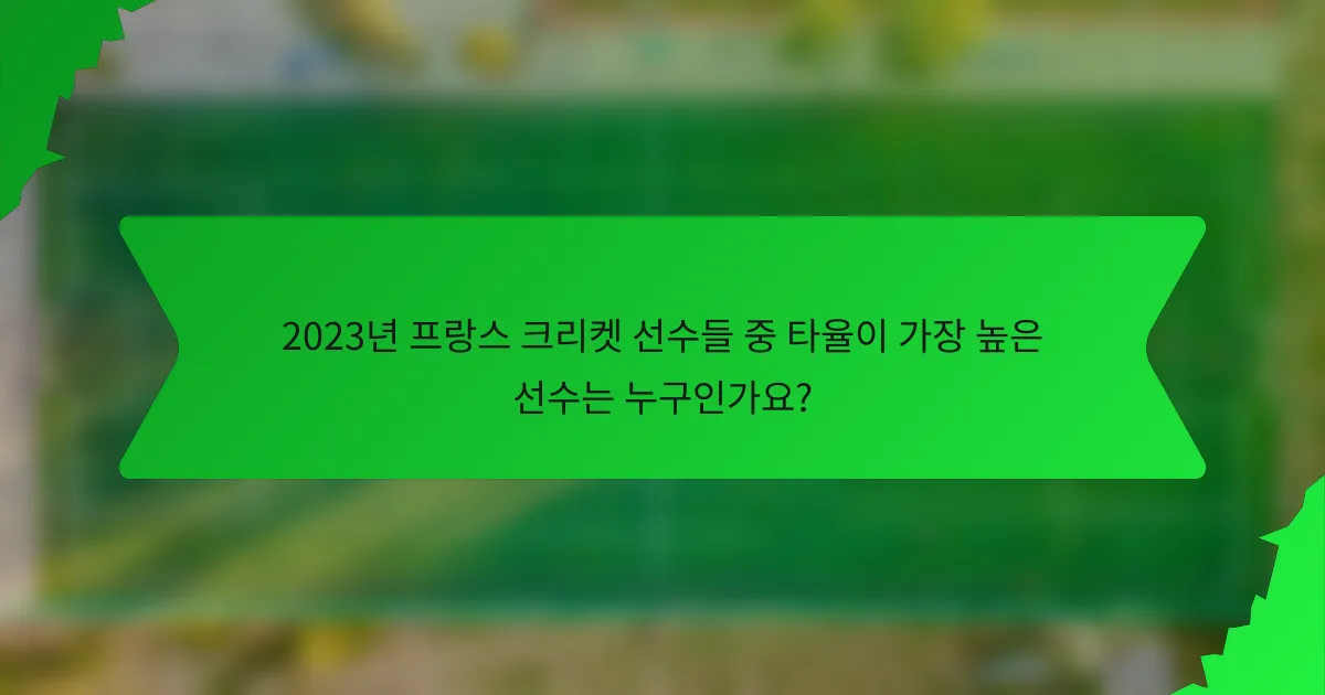 2023년 프랑스 크리켓 선수들 중 타율이 가장 높은 선수는 누구인가요?