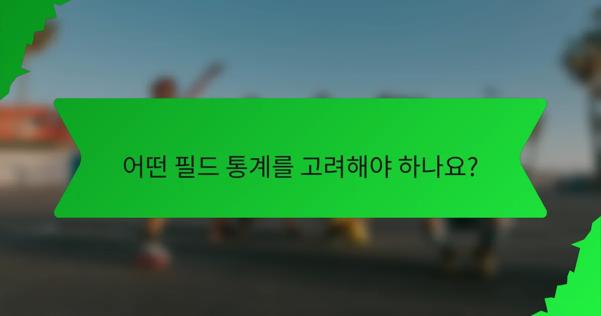 어떤 필드 통계를 고려해야 하나요?