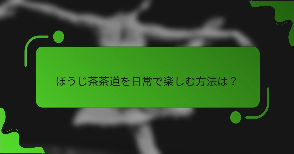 ほうじ茶茶道を日常で楽しむ方法は?