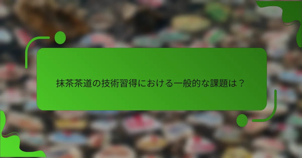 抹茶茶道の技術習得における一般的な課題は?