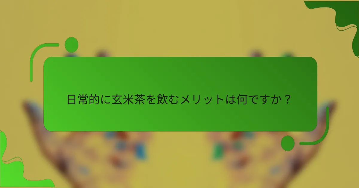 日常的に玄米茶を飲むメリットは何ですか?