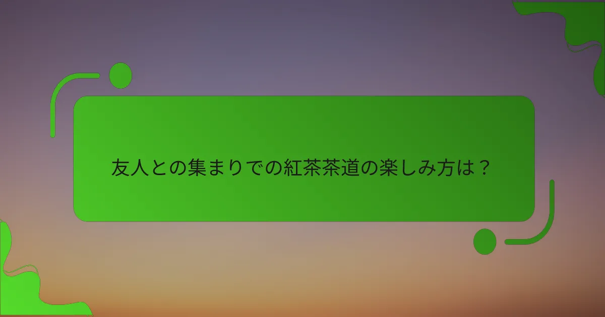 友人との集まりでの紅茶茶道の楽しみ方は？