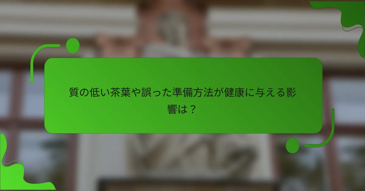 質の低い茶葉や誤った準備方法が健康に与える影響は?